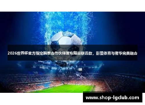 2026世界杯官方指定腕表合作伙伴发布限量联名款，彰显体育与奢华完美融合