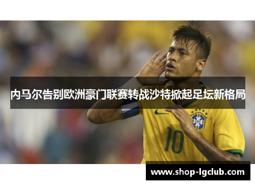 内马尔告别欧洲豪门联赛转战沙特掀起足坛新格局 内马尔告别欧洲豪门联赛转战沙特掀起足坛新格局