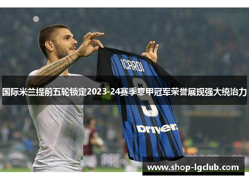 国际米兰提前五轮锁定2023-24赛季意甲冠军荣誉展现强大统治力