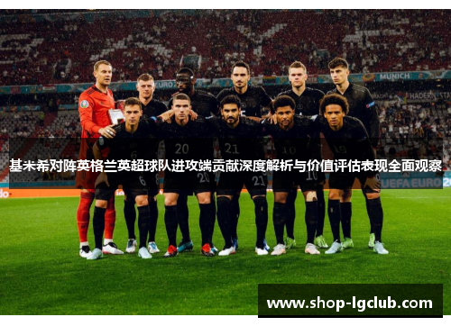 基米希对阵英格兰英超球队进攻端贡献深度解析与价值评估表现全面观察