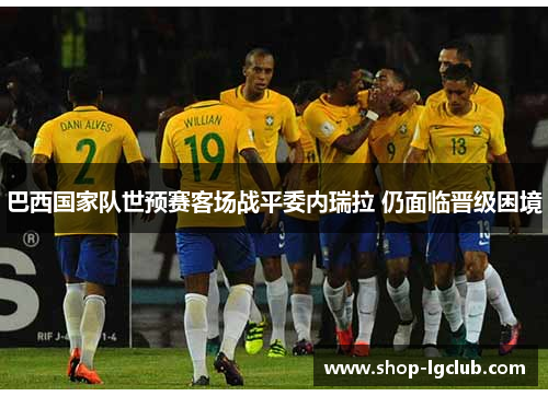 巴西国家队世预赛客场战平委内瑞拉 仍面临晋级困境