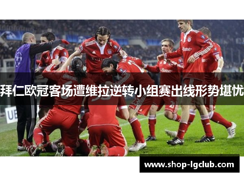 拜仁欧冠客场遭维拉逆转小组赛出线形势堪忧