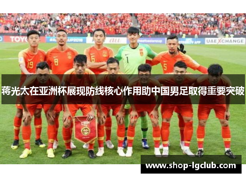 蒋光太在亚洲杯展现防线核心作用助中国男足取得重要突破 蒋光太在亚洲杯展现防线核心作用助中国男足取得重要突破