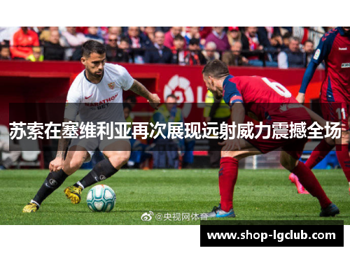苏索在塞维利亚再次展现远射威力震撼全场 苏索在塞维利亚再次展现远射威力震撼全场