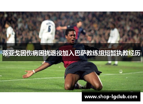 蒂亚戈因伤病困扰退役加入巴萨教练组短暂执教经历 蒂亚戈因伤病困扰退役加入巴萨教练组短暂执教经历