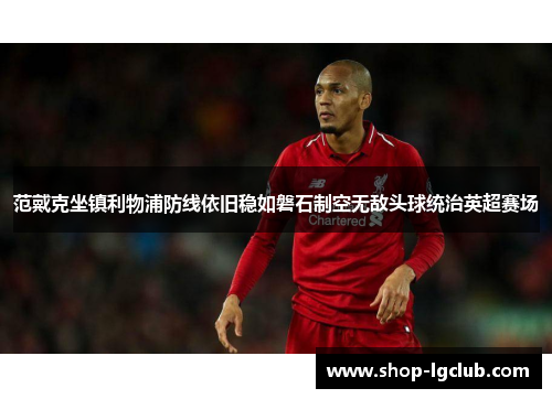 范戴克坐镇利物浦防线依旧稳如磐石制空无敌头球统治英超赛场 范戴克坐镇利物浦防线依旧稳如磐石制空无敌头球统治英超赛场