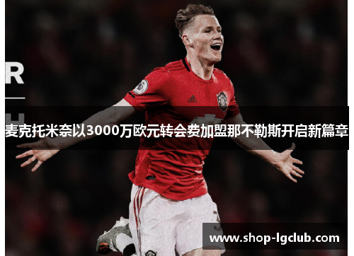 麦克托米奈以3000万欧元转会费加盟那不勒斯开启新篇章 麦克托米奈以3000万欧元转会费加盟那不勒斯开启新篇章