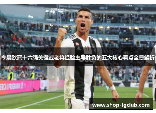 今晨欧冠十六强关键战老将经验主导胜负的五大核心看点全景解析 今晨欧冠十六强关键战老将经验主导胜负的五大核心看点全景解析