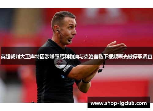 英超裁判大卫库特因涉嫌辱骂利物浦与克洛普私下视频曝光被停职调查 英超裁判大卫库特因涉嫌辱骂利物浦与克洛普私下视频曝光被停职调查